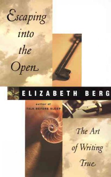 Escaping into the open : the art of writing true / Elizabeth Berg.