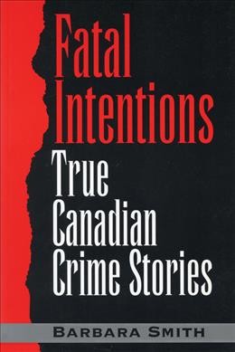 Fatal intentions : true crime stories of Canada / Barbara Smith.