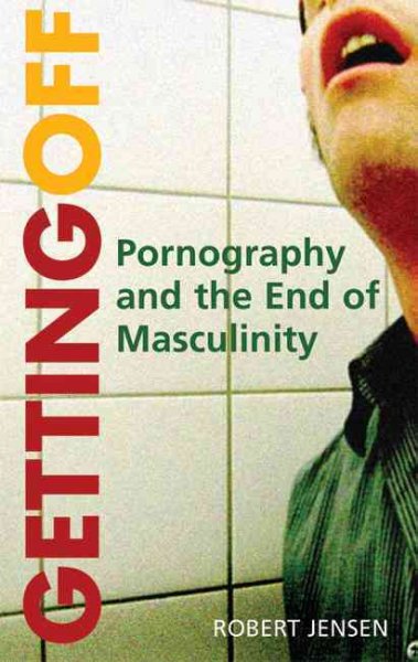 Getting off : pornography and the end of masculinity / by Robert Jensen.