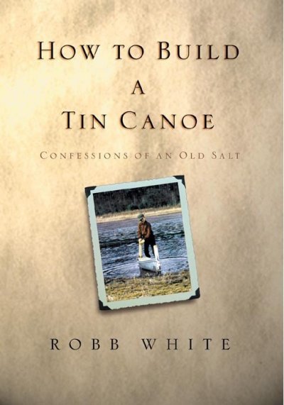 How to build a tin canoe : confessions of an old salt / Robb White.