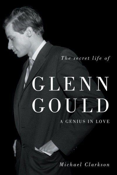 The secret life of Glenn Gould : a genius in love / Michael Clarkson. --.
