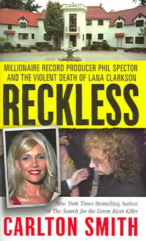 Reckless : millionaire record producer Phil Spector and the violent death of Lana Clarkson / Carlton Smith.