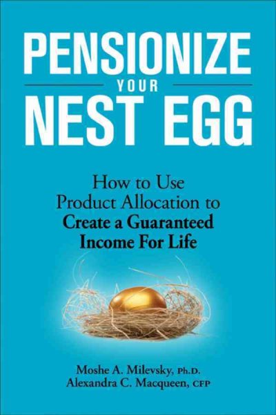 Pensionize your nest egg : how to use product allocation to create a guaranteed income for life / Moshe Milevsky, Alexandra Macqueen.
