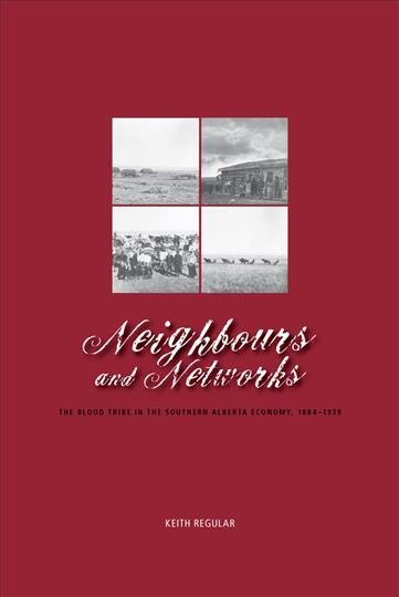 Neighbours and networks : the Blood tribe in the southern Alberta economy, 1884-1939 / by W. Keith Regular.