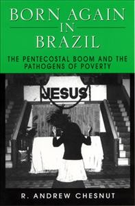 Born again in Brazil : the Pentecostal boom and the pathogens of poverty / R. Andrew Chesnut.