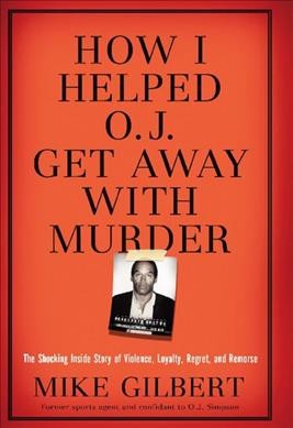 How I helped O.J. get away with murder : the shocking inside story of violence, loyalty, regret, and remorse / Mike Gilbert.