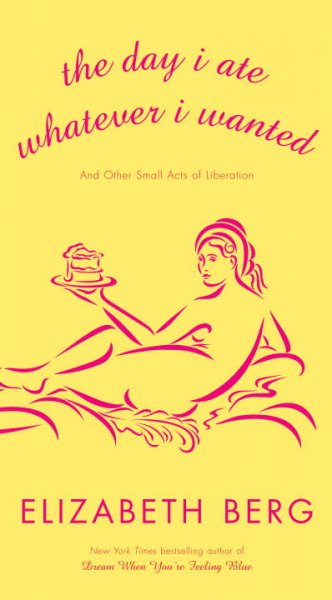 The day I ate whatever I wanted : and other small acts of liberation / Elizabeth Berg.