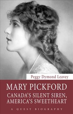 Mary Pickford : Canada's silent siren, America's sweetheart / Peggy Dymond Leavey.
