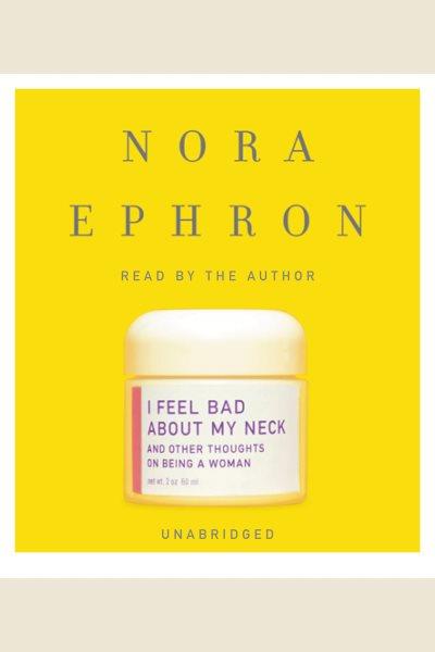 I feel bad about my neck [electronic resource] : and other thoughts on being a woman / Nora Ephron.