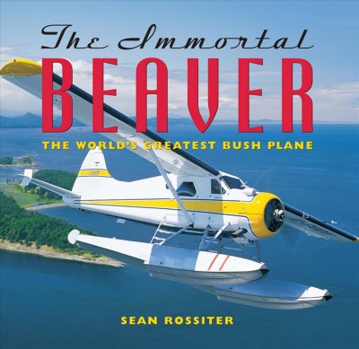 The immortal Beaver [electronic resource] : the world's gratest [i.e. greatest] bush plane / Sean Rossiter.