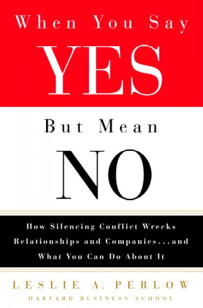 When you say yes but mean no : how silencing conflict wrecks relationships and companies...and what you can do about it / Leslie A. Perlow.