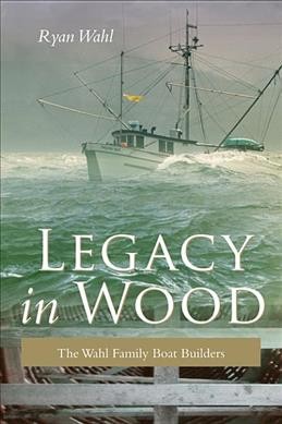 Legacy in wood : the Wahl family boat builders / Ryan Wahl.