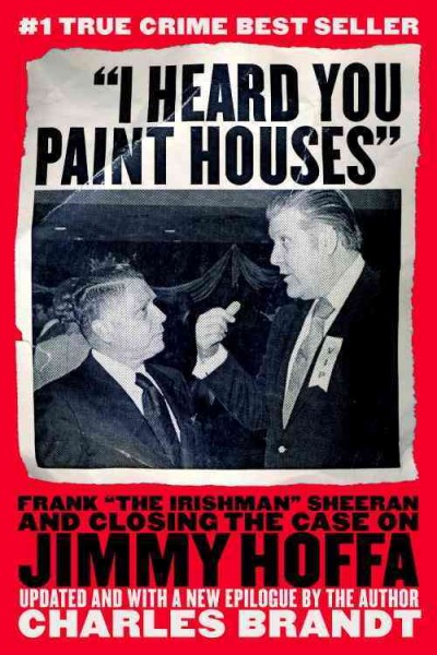 "I heard you paint houses" [electronic resource] : Frank "the Irishman" Sheeran and the inside story of the Mafia, the Teamsters, and the last ride of Jimmy Hoffa / Charles Brandt.