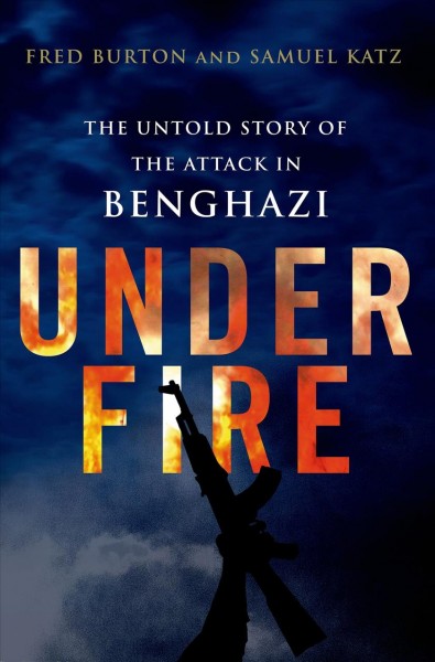 Under fire : the untold story of the attack in Benghazi / Fred Burton and Samuel M. Katz.