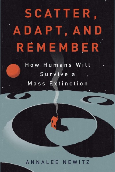 Scatter, adapt, and remember [electronic resource] : how humans will survive a mass extinction / Annalee Newitz.