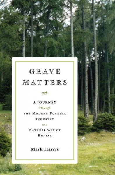 Grave matters : a journey through the modern funeral industry to a natural way of burial / Mark Harris.