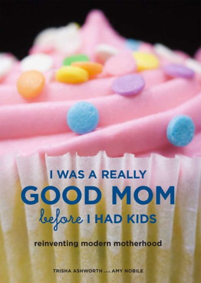 I was a really good mom before I had kids : rewriting the rulebook for modern motherhood / by Trisha Ashworth and Amy Nobile.