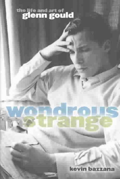 Wondrous strange : the life and art of Glenn Gould / Kevin Bazzana.