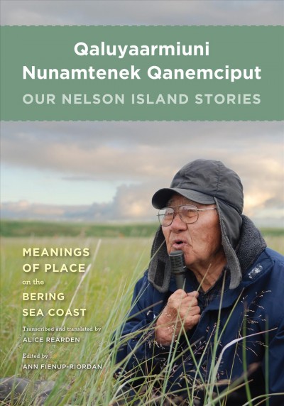 Qaluyaarmiuni nunamtenek qanemciput = Our Nelson Island stories : meanings of place on the Bering Sea coast / transcribed and translated by Alice Rearden ; edited by Ann Fienup-Riordan.