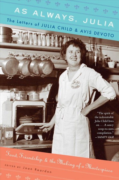 As always, Julia [electronic resource] : the letters of Julia Child and Avis DeVoto : food, friendship, and the making of a masterpiece / selected and edited by Joan Reardon.
