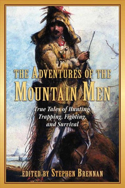 The adventures of the mountain men : true tales of hunting, trapping, fighting, adventure, and survival / edited and introduced by Stephen Brennan.