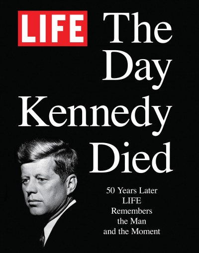 The day Kennedy died : 50 years later Life remembers the man and the moment / [writer-reporters, Michelle DuPré , Marilyn Fu, Amy Lennard Goehner, Mary Hart, Daniel S. Levy, Jane Bachman Wulf]