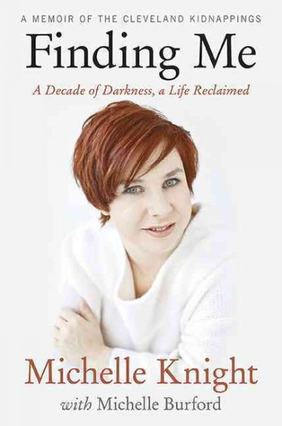 Finding me : a decade of darkness, a life reclaimed : a memoir of Cleveland kidnappings / Michelle Knight with Michelle Burford.