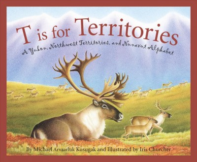 T is for territories : a Yukon, Northwest Territories, and Nunavut alphabet / written by Michael Arvaarluk Kusugak and illustrated by Iris Churcher.