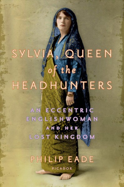 Sylvia : queen of the headhunters : an eccentric Englishwoman and her lost kingdom / Philip Eade.