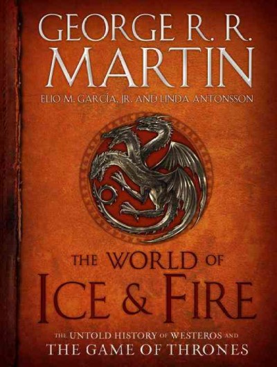 The World of ice & fire : The untold history of Westeros and the Game of Thrones George R. R. Martin, Elio Garcia, Jr., and Linda Antonsson.