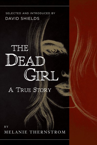 The dead girl / by Melanie Thernstrom ; selected and edited by David Shields.