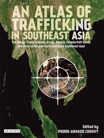 An atlas of trafficking in Southeast Asia [electronic resource] : the illegal trade in arms, drugs, people, counterfeit goods and natural resources in mainland Southeast Asia / Pierre-Arnaud Chouvy (ed.).