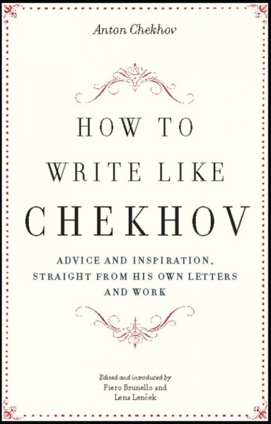 How to write like Chekhov [electronic resource] : advice and inspiration, straight from his own letters and work / edited and introduced by Piero Brunello and Lena Lenček ; translated from the Russian and Italian by Lena Lenček.
