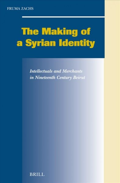 The making of a Syrian identity [electronic resource] : intellectuals and merchants in nineteenth century Beirut / Fruma Zachs.