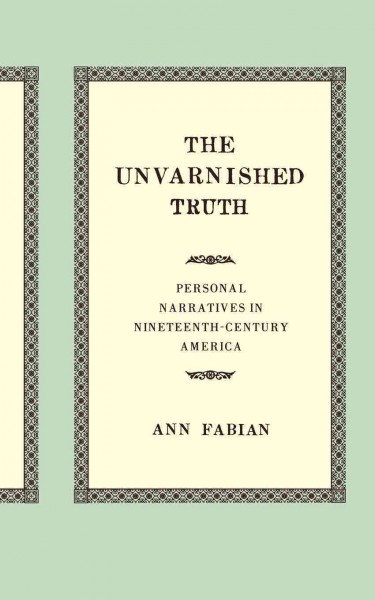 The unvarnished truth [electronic resource] : personal narratives in nineteenth-century America / Ann Fabian.