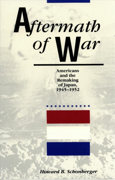 Aftermath of war [electronic resource] : Americans and the remaking of Japan, 1945-1952 / Howard B. Schonberger.