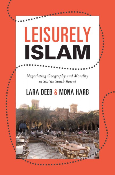Leisurely Islam : negotiating geography and morality in Shi'ite South Beirut / Lara Deeb & Mona Harb.