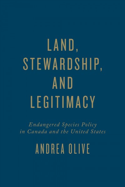 Land, stewardship, and legitimacy : endangered species policy in Canada and the United States / Andrea Olive.