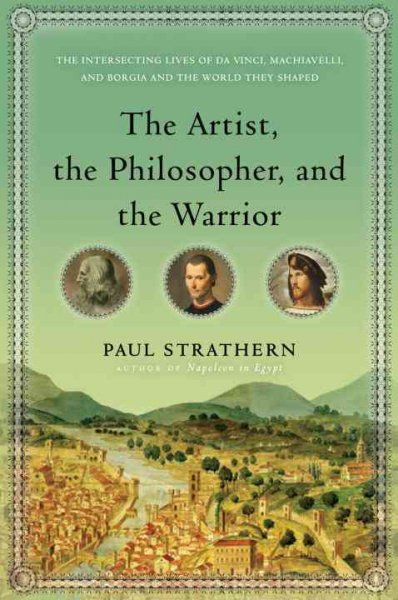 The artist, the philosopher, and the warrior : The intersecting lives of da Vinci, Machiavelli, and Borgia and the world they shaped / Paul Strathern.