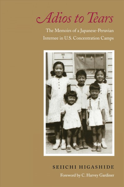 Adios to tears [electronic resource] : the memoirs of a Japanese-Peruvian internee in U.S. concentration camps / Seiichi Higashide ; foreword by C. Harvey Gardiner ; preface by Elsa H. Kudo ; epilogue by Julie Small.