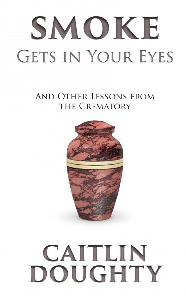 Smoke gets in your eyes : and other lessons from the crematory / Caitlin Doughty.