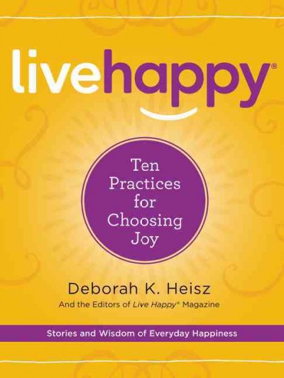 Live happy : ten practices for choosing joy / Deborah K. Heisz and the editors of Live Happy magazine.
