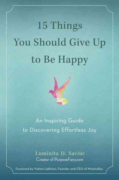 15 things you should give up to be happy : an inspiring guide to discovering effortless joy / Luminita D. Saviuc ; foreword by Vishen Lakhiani.