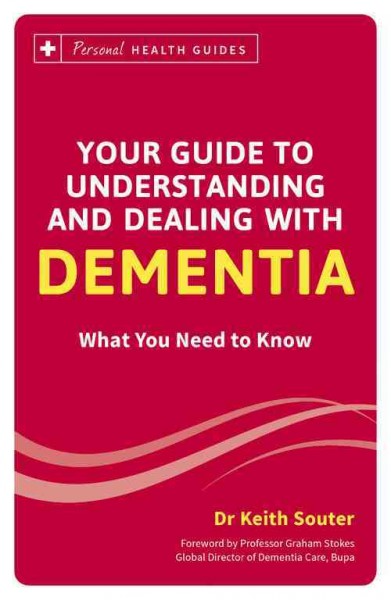 Your guide to understanding and dealing with dementia : what you need to know / Dr. Keith Souter ; foreword by Professor Graham Stokes, Global Director of Dementia Care, Bupa.