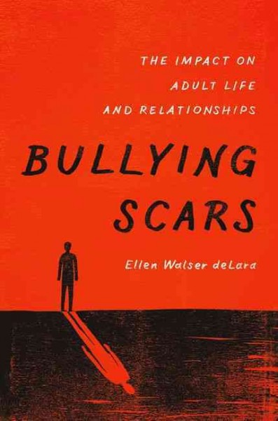 Bullying scars : the impact on adult life and relationships / Ellen Walser deLara, PhD.