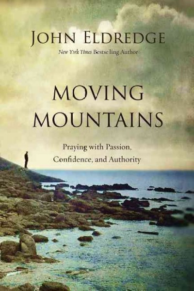 Moving mountains : praying with passion, confidence, and authority / John Eldredge.