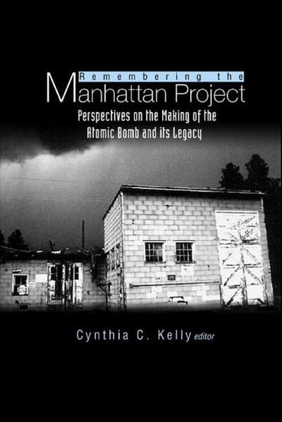 Remembering the Manhattan Project : perspectives on the making of the atomic bomb and its legacy / editor, Cynthia C. Kelly.