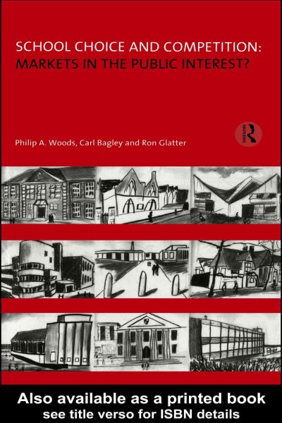 School choice and competition : markets in the public interest / Philip A. Woods, Carl Bagley, and Ron Glatter.