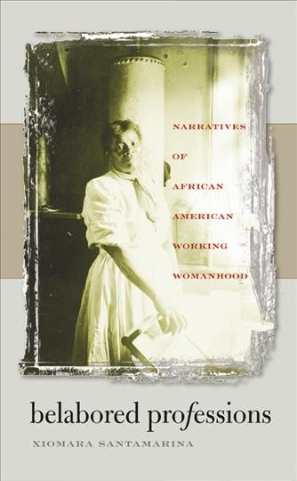 Belabored professions : narratives of African American working womanhood / Xiomara Santamarina.