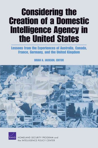 Considering the creation of a domestic intelligence agency in the United States : lessons from the experiences of Australia, Canada, France, Germany, and the United Kingdom / Brian A. Jackson, editor.